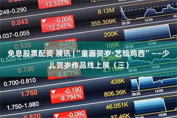 免息股票配资 展讯 |“童画贺岁·艺绘鸡西”——少儿贺岁作品线上展（三）