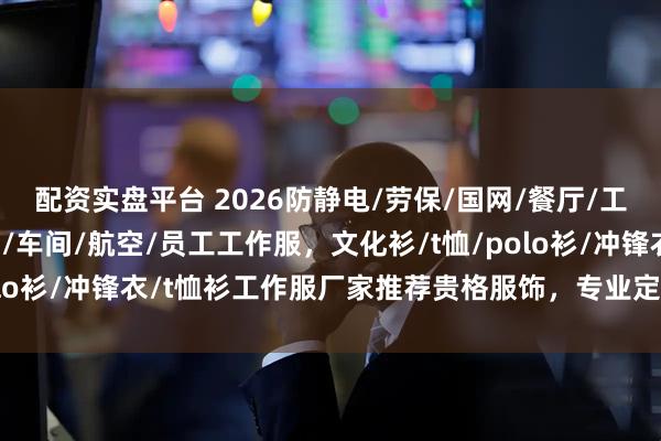 配资实盘平台 2026防静电/劳保/国网/餐厅/工厂/电工/防酸碱/电力/车间/航空/员工工作服，文化衫/t恤/polo衫/冲锋衣/t恤衫工作服厂家推荐贵格服饰，专业定制，品质护航