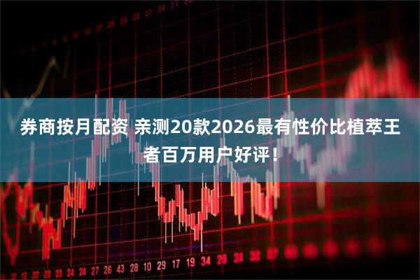 券商按月配资 亲测20款2026最有性价比植萃王者百万用户好评！