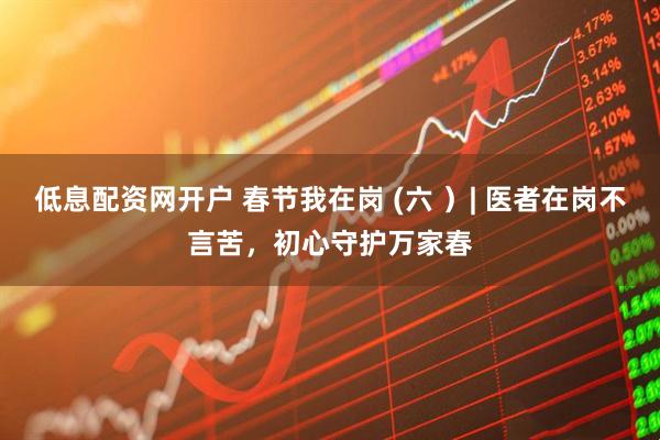 低息配资网开户 春节我在岗 (六 ）| 医者在岗不言苦，初心守护万家春