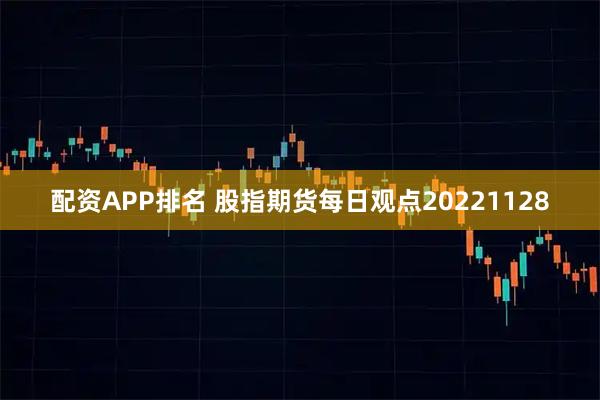 配资APP排名 股指期货每日观点20221128
