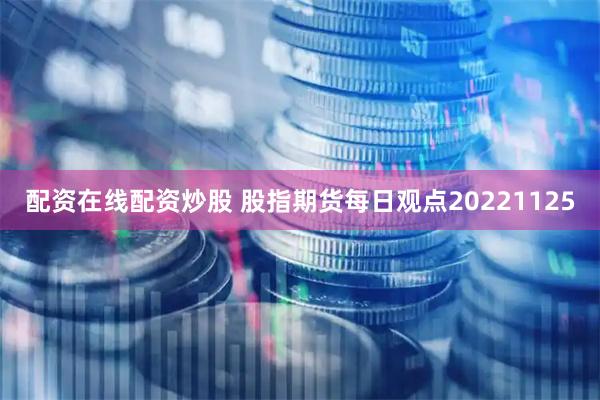 配资在线配资炒股 股指期货每日观点20221125