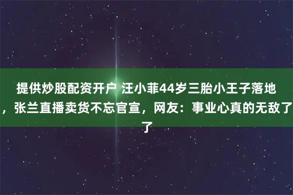 提供炒股配资开户 汪小菲44岁三胎小王子落地，张兰直播卖货不忘官宣，网友：事业心真的无敌了