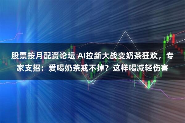 股票按月配资论坛 AI拉新大战变奶茶狂欢，专家支招：爱喝奶茶戒不掉？这样喝减轻伤害