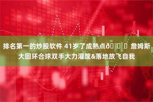 排名第一的炒股软件 41岁了成熟点😂詹姆斯大回环合球双手大力灌筐&落地放飞自我