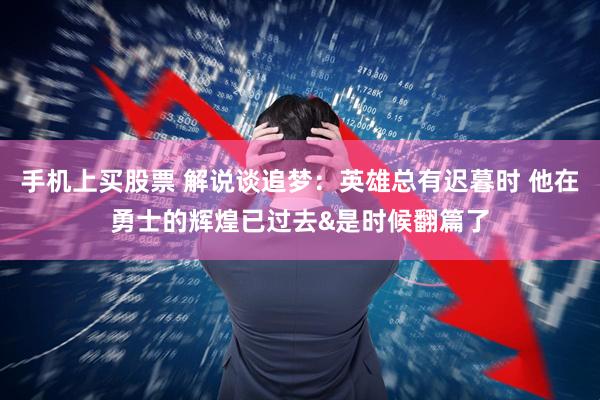 手机上买股票 解说谈追梦：英雄总有迟暮时 他在勇士的辉煌已过去&是时候翻篇了