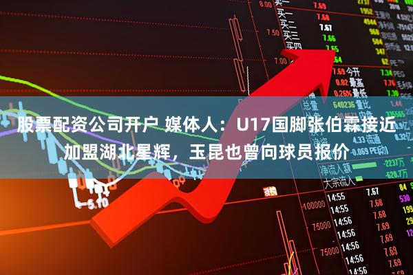 股票配资公司开户 媒体人：U17国脚张伯霖接近加盟湖北星辉，玉昆也曾向球员报价