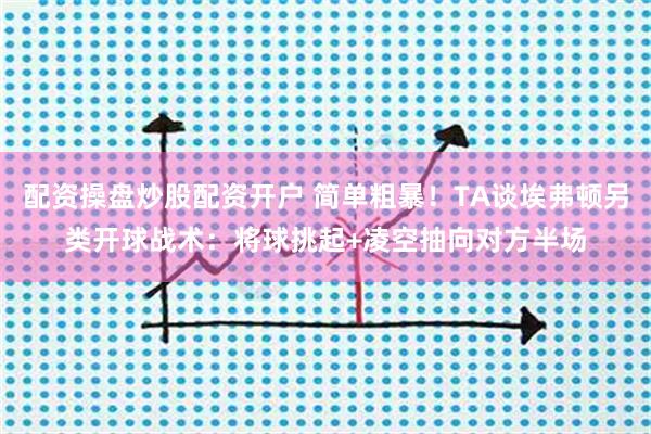 配资操盘炒股配资开户 简单粗暴！TA谈埃弗顿另类开球战术：将球挑起+凌空抽向对方半场