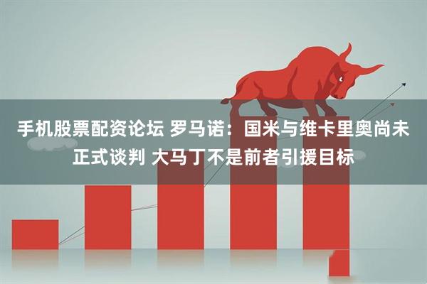 手机股票配资论坛 罗马诺：国米与维卡里奥尚未正式谈判 大马丁不是前者引援目标