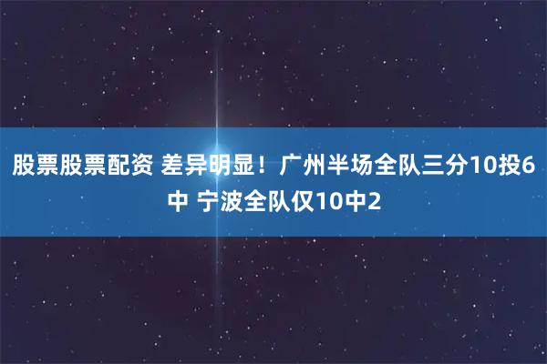 股票股票配资 差异明显！广州半场全队三分10投6中 宁波全队仅10中2