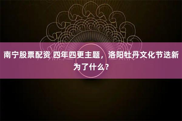 南宁股票配资 四年四更主题，洛阳牡丹文化节迭新为了什么？