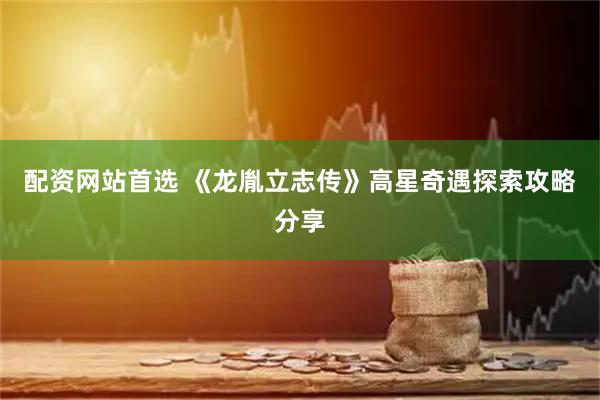 配资网站首选 《龙胤立志传》高星奇遇探索攻略分享