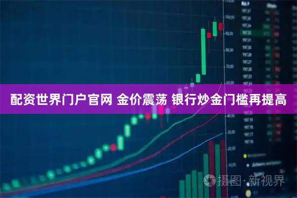 配资世界门户官网 金价震荡 银行炒金门槛再提高