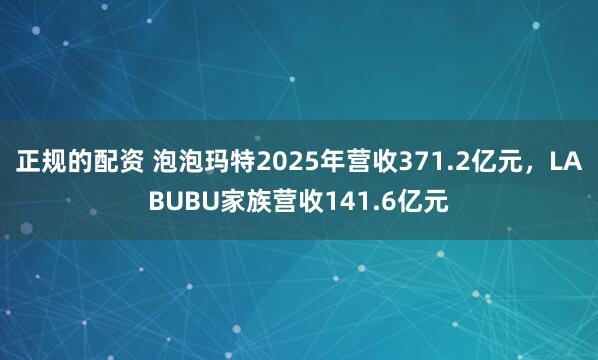 正规的配资 泡泡玛特2025年营收371.2亿元，LABUBU家族营收141.6亿元