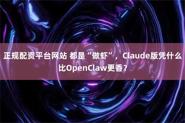 正规配资平台网站 都是“做虾”，Claude版凭什么比OpenClaw更香？