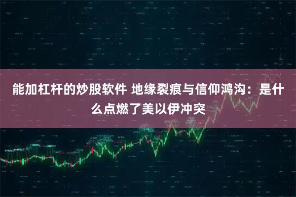 能加杠杆的炒股软件 地缘裂痕与信仰鸿沟：是什么点燃了美以伊冲突