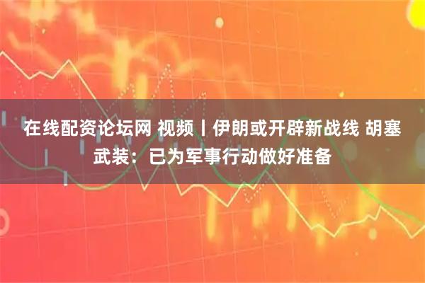 在线配资论坛网 视频丨伊朗或开辟新战线 胡塞武装：已为军事行动做好准备