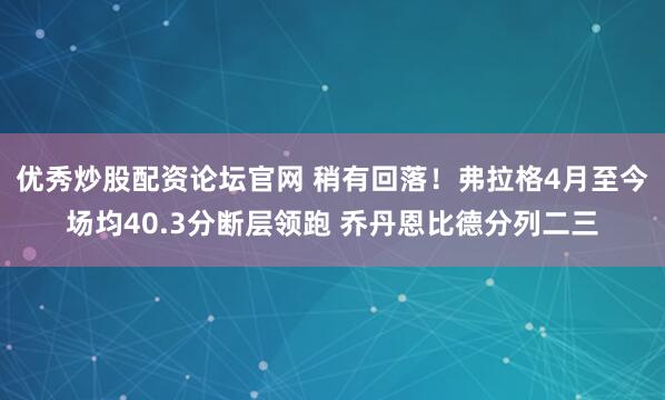 优秀炒股配资论坛官网 稍有回落！弗拉格4月至今场均40.3分断层领跑 乔丹恩比德分列二三