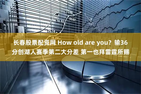 长春股票配资网 How old are you？输36分创湖人赛季第二大分差 第一也拜雷霆所赐