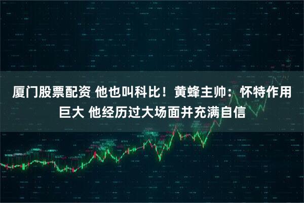 厦门股票配资 他也叫科比！黄蜂主帅：怀特作用巨大 他经历过大场面并充满自信