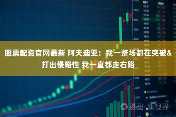 股票配资官网最新 阿夫迪亚：我一整场都在突破&打出侵略性 我一直都走右路