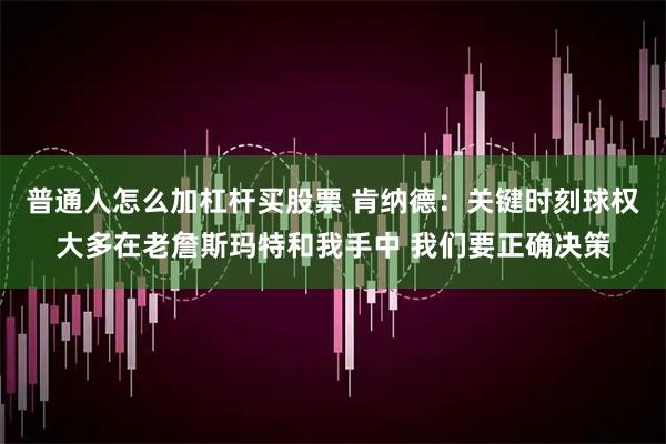 普通人怎么加杠杆买股票 肯纳德：关键时刻球权大多在老詹斯玛特和我手中 我们要正确决策