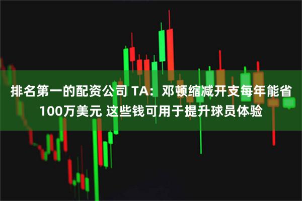 排名第一的配资公司 TA：邓顿缩减开支每年能省100万美元 这些钱可用于提升球员体验