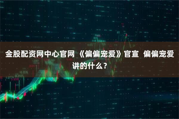 金股配资网中心官网 《偏偏宠爱》官宣  偏偏宠爱讲的什么？