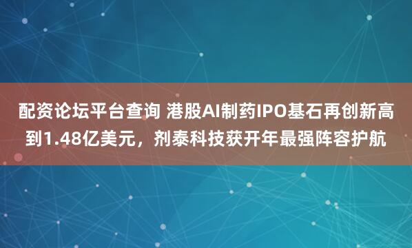 配资论坛平台查询 港股AI制药IPO基石再创新高到1.48亿美元，剂泰科技获开年最强阵容护航