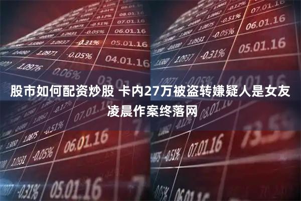 股市如何配资炒股 卡内27万被盗转嫌疑人是女友 凌晨作案终落网