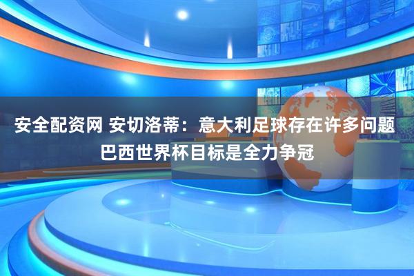 安全配资网 安切洛蒂：意大利足球存在许多问题 巴西世界杯目标是全力争冠
