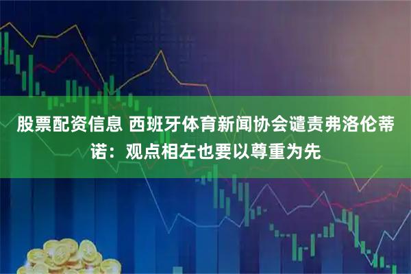 股票配资信息 西班牙体育新闻协会谴责弗洛伦蒂诺：观点相左也要以尊重为先