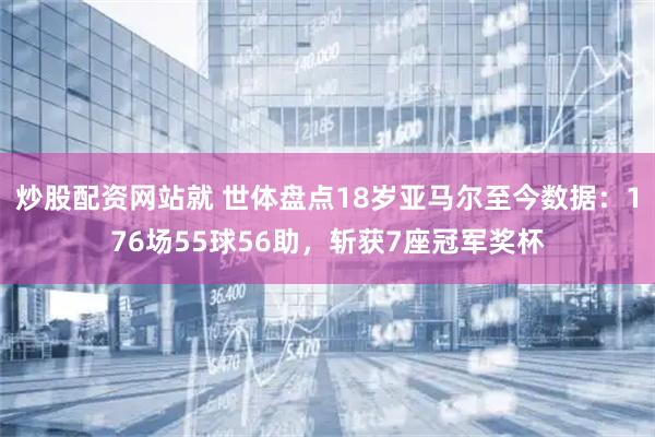 炒股配资网站就 世体盘点18岁亚马尔至今数据：176场55球56助，斩获7座冠军奖杯