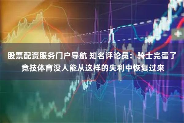 股票配资服务门户导航 知名评论员：骑士完蛋了 竞技体育没人能从这样的失利中恢复过来