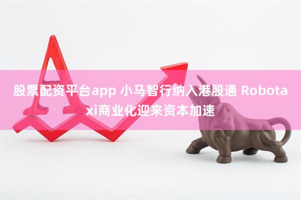 股票配资平台app 小马智行纳入港股通 Robotaxi商业化迎来资本加速