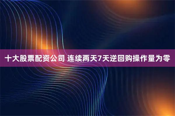 十大股票配资公司 连续两天7天逆回购操作量为零