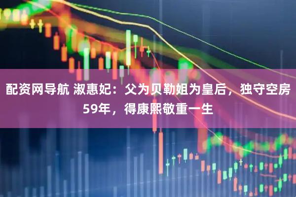 配资网导航 淑惠妃：父为贝勒姐为皇后，独守空房59年，得康熙敬重一生