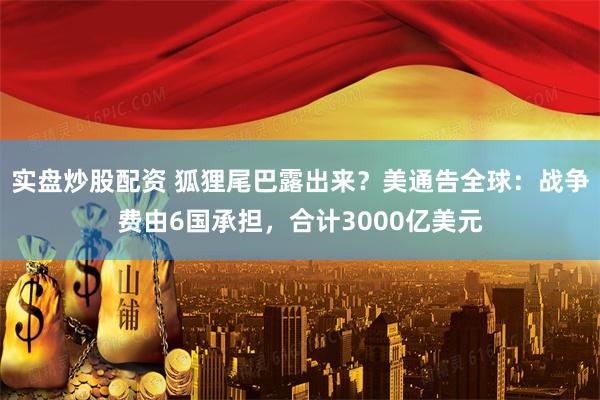 实盘炒股配资 狐狸尾巴露出来？美通告全球：战争费由6国承担，合计3000亿美元