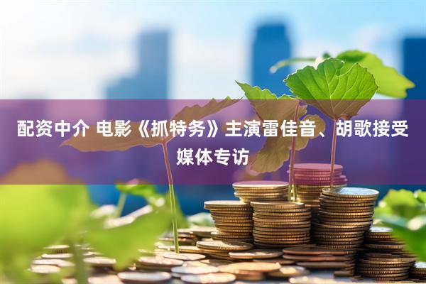 配资中介 电影《抓特务》主演雷佳音、胡歌接受媒体专访