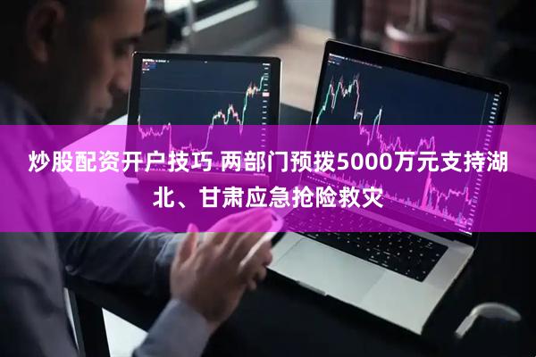 炒股配资开户技巧 两部门预拨5000万元支持湖北、甘肃应急抢险救灾