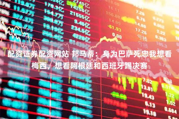 配资证券配资网站 邦马蒂：身为巴萨死忠我想看梅西，想看阿根廷和西班牙踢决赛