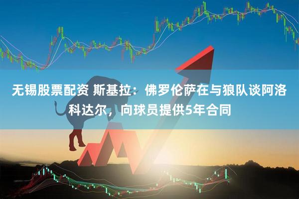无锡股票配资 斯基拉：佛罗伦萨在与狼队谈阿洛科达尔，向球员提供5年合同