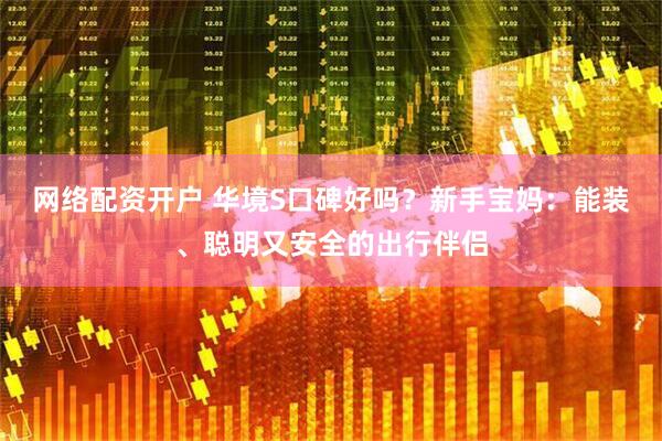 网络配资开户 华境S口碑好吗？新手宝妈：能装、聪明又安全的出行伴侣