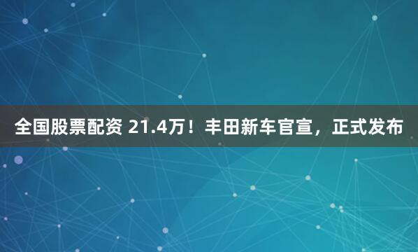 全国股票配资 21.4万！丰田新车官宣，正式发布