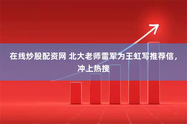 在线炒股配资网 北大老师雷军为王虹写推荐信,冲上热搜