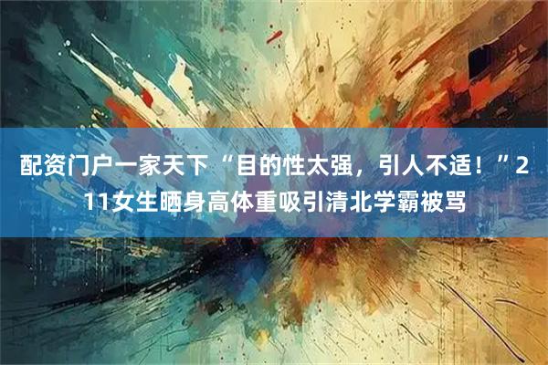 配资门户一家天下 “目的性太强，引人不适！”211女生晒身高体重吸引清北学霸被骂